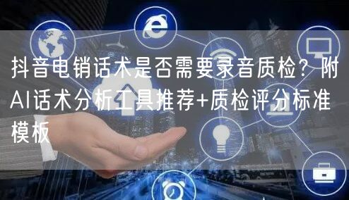 抖音电销话术是否需要录音质检?附AI话术分析工具推荐+质检评