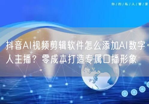 抖音AI视频剪辑软件怎么添加AI数字人主播？零成本打造专属口