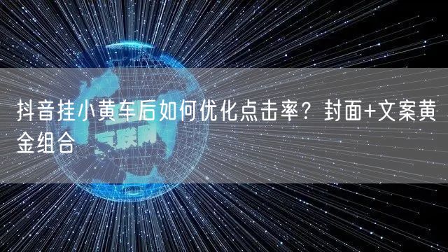 抖音挂小黄车后如何优化点击率？封面+文案黄金组合