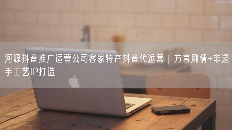 河源抖音推广运营公司客家特产抖音代运营｜方言剧情+非遗手工艺