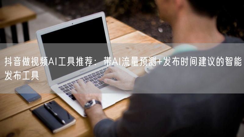 抖音做视频AI工具推荐：带AI流量预测+发布时间建议的智能发