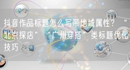 抖音作品标题怎么写带地域属性？“北京探店”“广州穿搭”类标题