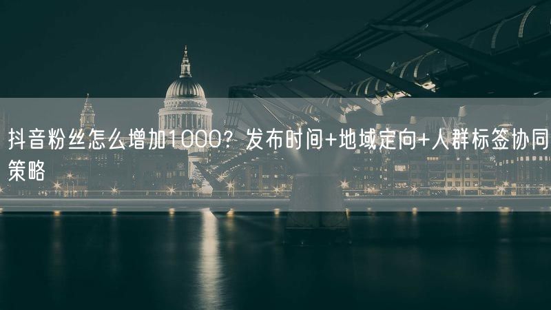 抖音粉丝怎么增加1000？发布时间+地域定向+人群标签协同策