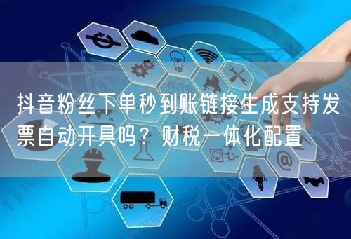 抖音粉丝下单秒到账链接生成支持发票自动开具吗？财税一体化配置