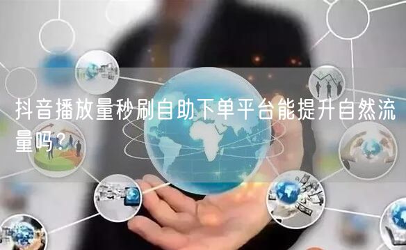 抖音播放量秒刷自助下单平台能提升自然流量吗?