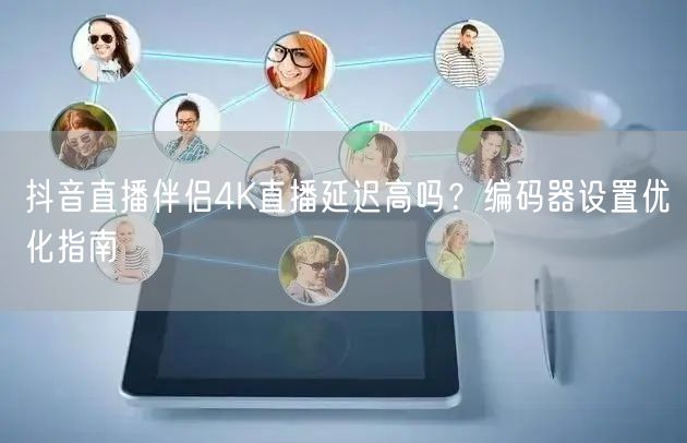 抖音直播伴侣4K直播延迟高吗?编码器设置优化指南