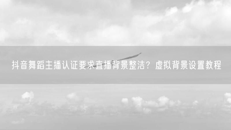 抖音舞蹈主播认证要求直播背景整洁?虚拟背景设置教程