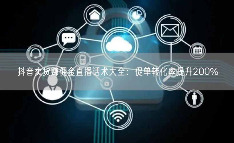 抖音卖货赚佣金直播话术大全:促单转化率提升200%