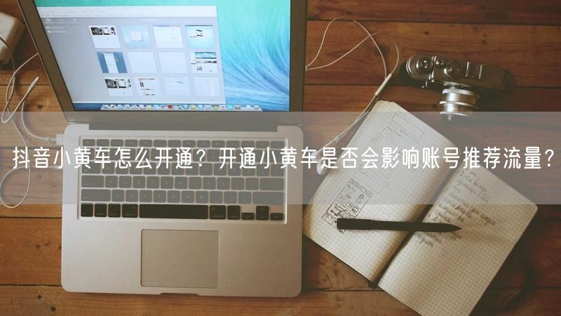 抖音小黄车怎么开通?开通小黄车是否会影响账号推荐流量?