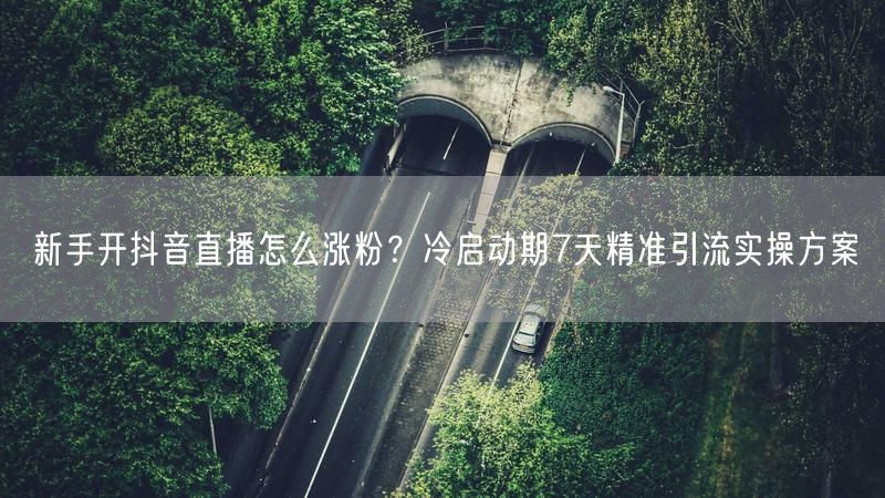 新手开抖音直播怎么涨粉?冷启动期7天精准引流实操方案