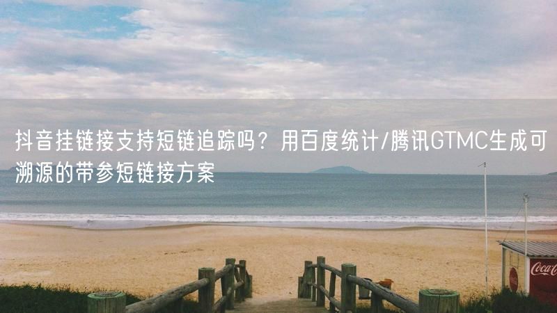 抖音挂链接支持短链追踪吗?用百度统计/腾讯GTMC生成可溯源